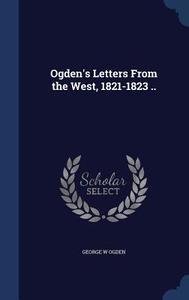 Ogden's Letters From The West, 1821-1823 .. di George W Ogden edito da Sagwan Press