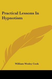 Practical Lessons In Hypnotism di William Wesley Cook edito da Kessinger Publishing, Llc