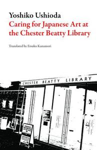 Caring for Japanese Art at the Chester Beatty Library: My Half-Century in Dublin di Yoshiko Ushioda edito da DALKEY ARCHIVE PR