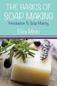 The Basics of Soap Making: Introduction to Soap Making di Eliza Minto edito da Speedy Publishing Books