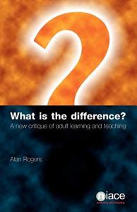 What Is the Difference?: A New Critique of Adult Learning and Teaching di Alan Rogers edito da Niace