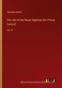 The Life of His Royal Highness the Prince Consort di Theodore Martin edito da Outlook Verlag