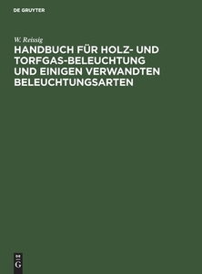 Handbuch für Holz- und Torfgas-Beleuchtung und einigen verwandten Beleuchtungsarten di W. Reissig edito da De Gruyter