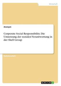 Corporate Social Responsibility. Die Umsetzung der sozialen Verantwortung in der Shell Group di Anonym edito da GRIN Verlag