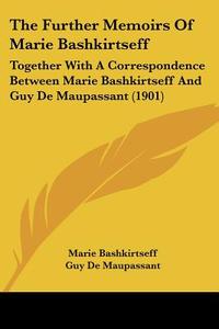 The Further Memoirs of Marie Bashkirtseff: Together with a Correspondence Between Marie Bashkirtseff and Guy de Maupassant (1901) di Marie Bashkirtseff, Guy de Maupassant, Guy De Maupassant edito da Kessinger Publishing