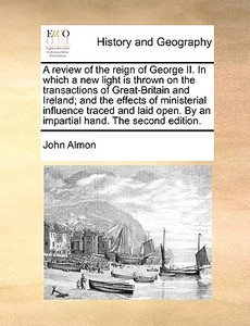 A Review Of The Reign Of George Ii. In Which A New Light Is Thrown On The Transactions Of Great-britain And Ireland; And The Effects Of Ministerial In di John Almon edito da Gale Ecco, Print Editions