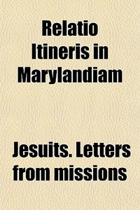 Relatio Itineris In Marylandiam di Jesuits Letters from Missions edito da General Books