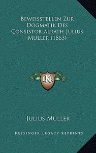 Beweisstellen Zur Dogmatik Des Consistorialrath Julius Muller (1863) di Julius Muller edito da Kessinger Publishing