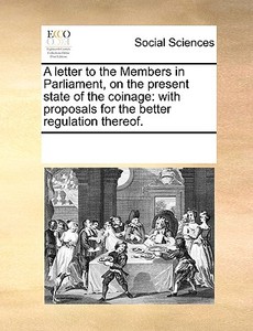 A Letter To The Members In Parliament, On The Present State Of The Coinage di Multiple Contributors edito da Gale Ecco, Print Editions