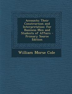 Accounts; Their Construction and Interpretation: For Business Men and Students of Affairs di William Morse Cole edito da Nabu Press