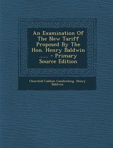 An Examination of the New Tariff Proposed by the Hon. Henry Baldwin ...... di Churchill Caldom Cambreleng, Henry Baldwin edito da Nabu Press