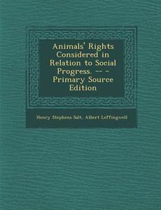 Animals' Rights Considered in Relation to Social Progress. -- - Primary Source Edition di Henry Stephens Salt, Albert Leffingwell edito da Nabu Press