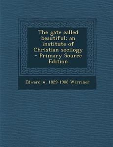 The Gate Called Beautiful; An Institute of Christian Socilogy - Primary Source Edition di Edward a. 1829-1908 Warriner edito da Nabu Press