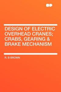 Design of Electric Overhead Cranes; Crabs, Gearing & Brake Mechanism di R. B. Brown edito da HardPress Publishing