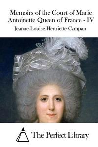 Memoirs of the Court of Marie Antoinette Queen of France - IV di Jeanne-Louise-Henriette Campan edito da Createspace