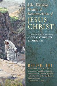 The Life, Passion, Death and Resurrection of Jesus Christ, Book III di Anne Catherine Emmerich, James Richard Wetmore edito da ANGELICO PR