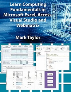 Learn Computing Fundamentals in Microsoft Excel, Access, Visual Studio and Webmatrix di Mark Taylor edito da PARAGON PUB