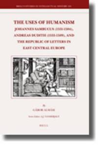 The Uses of Humanism: Johannes Sambucus (1531-1584), Andreas Dudith (1533-1589), and the Republic of Letters in East Cen di Gabor Almasi edito da BRILL ACADEMIC PUB