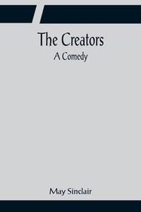 The Creators; A Comedy di May Sinclair edito da Alpha Editions