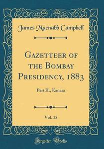 Gazetteer of the Bombay Presidency, 1883, Vol. 15: Part II., Kanara (Classic Reprint) di James Macnabb Campbell edito da Forgotten Books