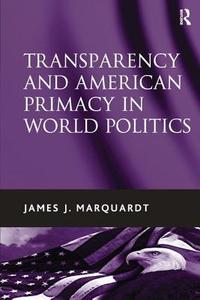 Transparency and American Primacy in World Politics di James J. Marquardt edito da Taylor & Francis Ltd