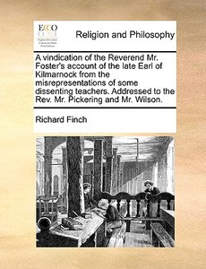 A Vindication Of The Reverend Mr. Foster's Account Of The Late Earl Of Kilmarnock From The Misrepresentations Of Some Dissenting Teachers. Addressed T di Richard Finch edito da Gale Ecco, Print Editions