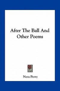 After the Ball and Other Poems di Nora Perry edito da Kessinger Publishing