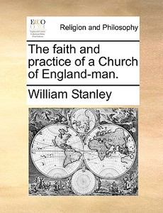 The Faith And Practice Of A Church Of England-man di William Stanley edito da Gale Ecco, Print Editions