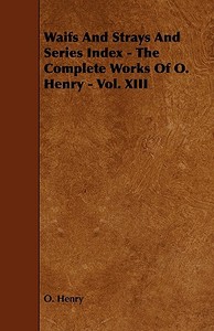 Waifs and Strays and Series Index - The Complete Works of O. Henry - Vol. XIII di Henry O, Henry O. edito da Barclay Press