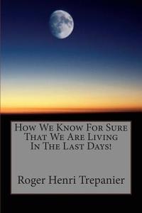 How We Know for Sure That We Are Living in the Last Days! di Roger Henri Trepanier edito da Createspace