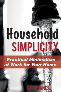 Household Simplicity: Practical Minimalism at Work for Your Home di Faith Janes edito da Createspace