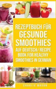 Rezeptbuch für gesunde Smoothies Auf Deutsch/ Recipe book for healthy smoothies In German di Charlie Mason edito da Tilcan Group Limited
