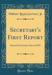 Secretary's First Report: Harvard University, Class of 1897 (Classic Reprint) di William Lloyd Garrison Jr edito da Forgotten Books