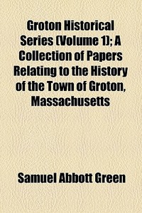 Groton Historical Series Volume 1 ; A C di Samuel Abbott Green edito da General Books