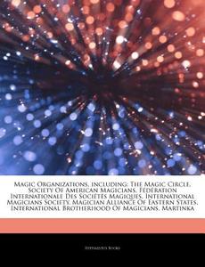 Magic Organizations, Including: The Magic Circle, Society Of American Magicians, FÃ¯Â¿Â½dÃ¯Â¿Â½ration Internationale Des SociÃ¯Â¿Â½tÃ¯Â¿Â½s Magiques,  di Hephaestus Books edito da Hephaestus Books