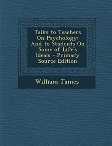 Talks to Teachers on Psychology: And to Students on Some of Life's Ideals di William James edito da Nabu Press