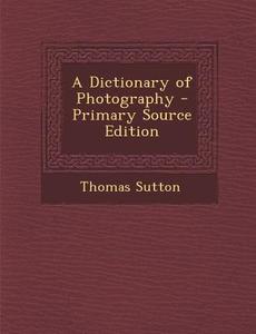 A Dictionary of Photography di Thomas Sutton edito da Nabu Press