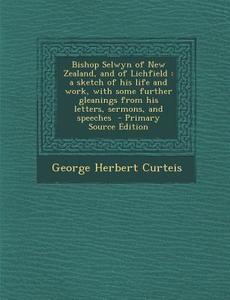 Bishop Selwyn of New Zealand, and of Lichfield: A Sketch of His Life and Work, with Some Further Gleanings from His Letters, Sermons, and Speeches - P di George Herbert Curteis edito da Nabu Press