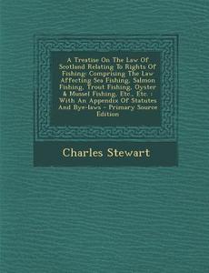 A   Treatise on the Law of Scotland Relating to Rights of Fishing: Comprising the Law Affecting Sea Fishing, Salmon Fishing, Trout Fishing, Oyster & M di Charles Stewart edito da Nabu Press