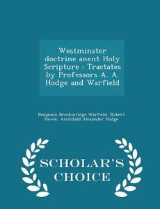 Westminster Doctrine Anent Holy Scripture di Benjamin Breckinridge Warfield, Robert Howie, Archibald Alexander Hodge edito da Scholar's Choice