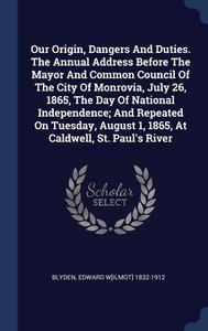 Our Origin, Dangers And Duties. The Annual Address Before The Mayor And Common Council Of The City Of Monrovia, July 26, 1865, The Day Of National Ind edito da Sagwan Press