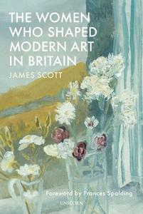 The Women Behind Modern Art In Britain di James Scott edito da Unicorn Publishing Group
