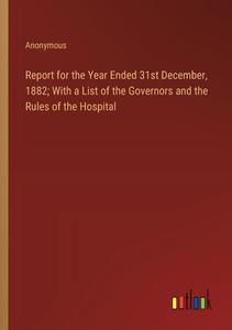 Report for the Year Ended 31st December, 1882; With a List of the Governors and the Rules of the Hospital di Anonymous edito da Outlook Verlag