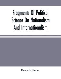 Fragments Of Political Science On Nationalism And Internationalism di Lieber Francis Lieber edito da Alpha Editions