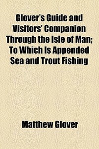 Glover's Guide And Visitors' Companion Through The Isle Of Man; To Which Is Appended Sea And Trout Fishing di Matthew Glover edito da General Books Llc