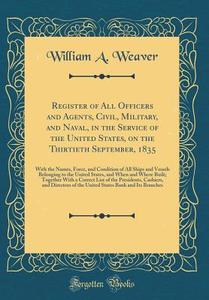 Register of All Officers and Agents, Civil, Military, and Naval, in the Service of the United States, on the Thirtieth September, 1835: With the Names di William A. Weaver edito da Forgotten Books