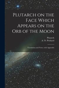 Plutarch on the face which appears on the orb of the Moon: Translation and notes, with appendix di Plutarch Plutarch, A. O. Prickard edito da LEGARE STREET PR