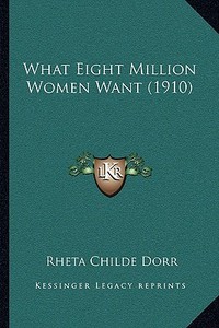 What Eight Million Women Want (1910) di Rheta Childe Dorr edito da Kessinger Publishing