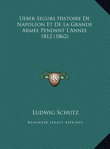 Ueber Segurs Histoire de Napoleon Et de La Grande Armee Pendant L'Annee 1812 (1862) di Ludwig Schutz edito da Kessinger Publishing