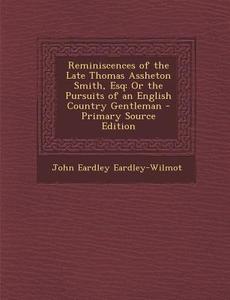 Reminiscences of the Late Thomas Assheton Smith, Esq: Or the Pursuits of an English Country Gentleman di John Eardley Eardley-Wilmot edito da Nabu Press